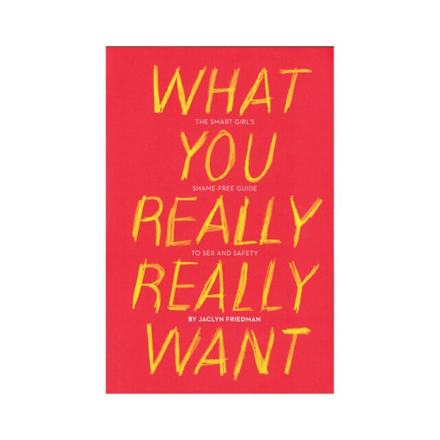 What You Really Really Want: The Smart Girl's Shame-Free Guide to Sex and Safety